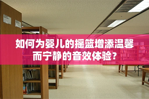 如何为婴儿的摇篮增添温馨而宁静的音效体验？