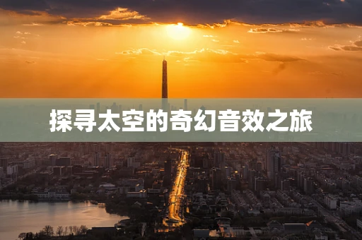 探寻太空的奇幻音效之旅