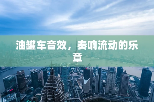 油罐车音效，奏响流动的乐章