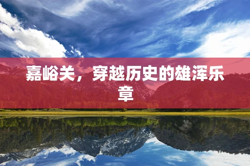 嘉峪关，穿越历史的雄浑乐章
