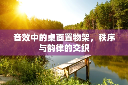 音效中的桌面置物架，秩序与韵律的交织