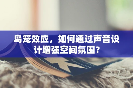 鸟笼效应，如何通过声音设计增强空间氛围？