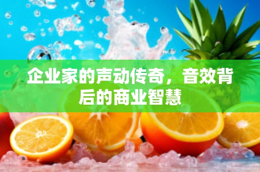 企业家的声动传奇，音效背后的商业智慧