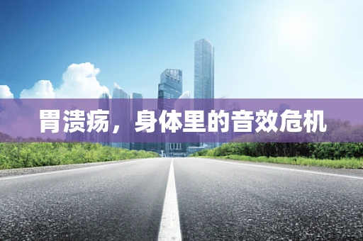 胃溃疡，身体里的音效危机