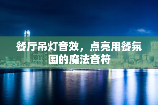 餐厅吊灯音效，点亮用餐氛围的魔法音符