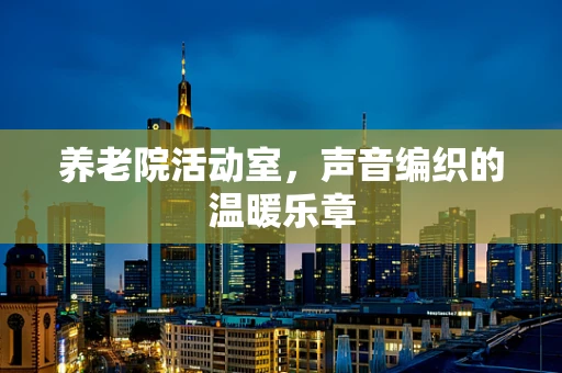 养老院活动室，声音编织的温暖乐章