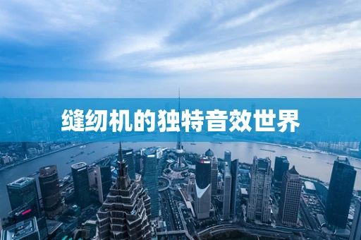 缝纫机的独特音效世界