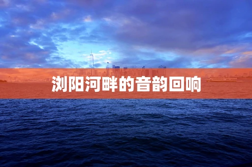 浏阳河畔的音韵回响