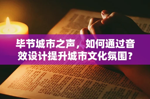 毕节城市之声，如何通过音效设计提升城市文化氛围？