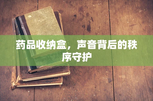药品收纳盒，声音背后的秩序守护