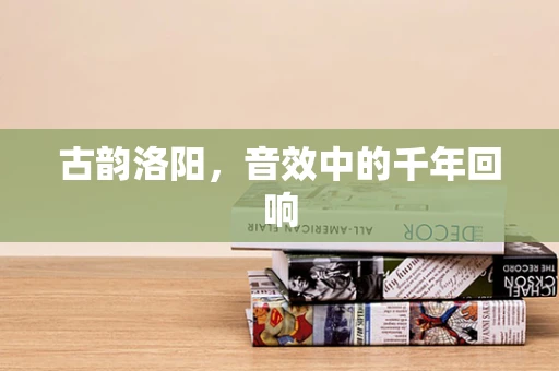古韵洛阳，音效中的千年回响