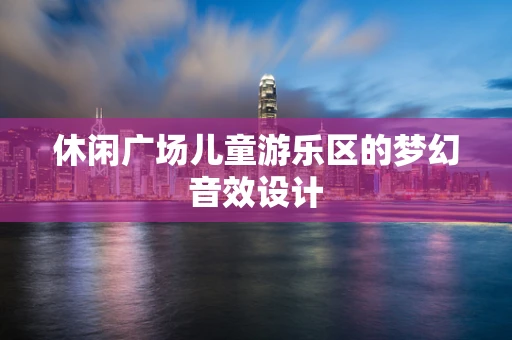 休闲广场儿童游乐区的梦幻音效设计