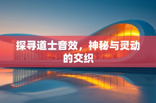 探寻道士音效，神秘与灵动的交织