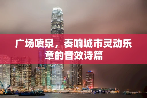 广场喷泉，奏响城市灵动乐章的音效诗篇
