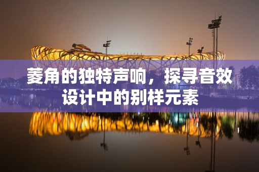 菱角的独特声响，探寻音效设计中的别样元素