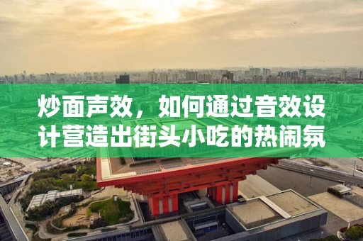 炒面声效，如何通过音效设计营造出街头小吃的热闹氛围？