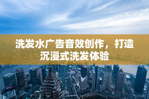 洗发水广告音效创作，打造沉浸式洗发体验