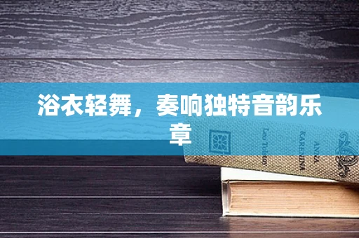 浴衣轻舞，奏响独特音韵乐章