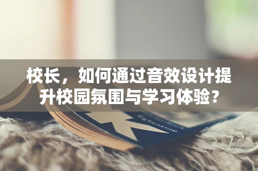 校长，如何通过音效设计提升校园氛围与学习体验？