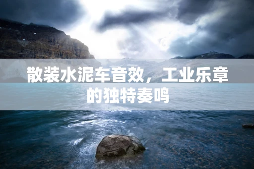 散装水泥车音效，工业乐章的独特奏鸣