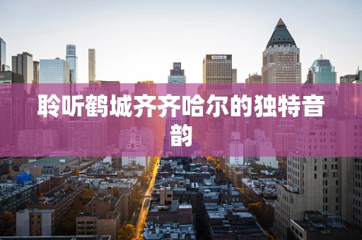 聆听鹤城齐齐哈尔的独特音韵