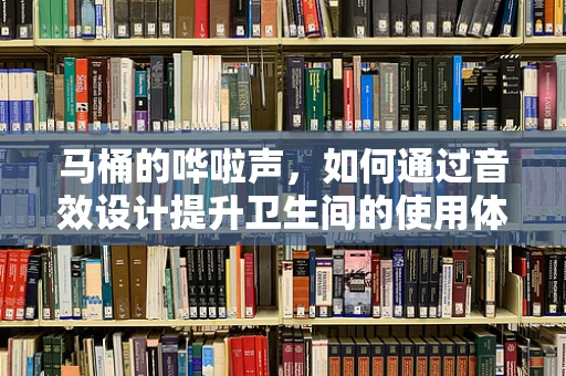 马桶的哗啦声，如何通过音效设计提升卫生间的使用体验？