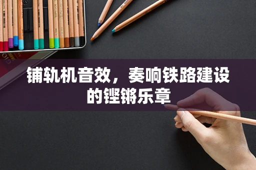 铺轨机音效，奏响铁路建设的铿锵乐章