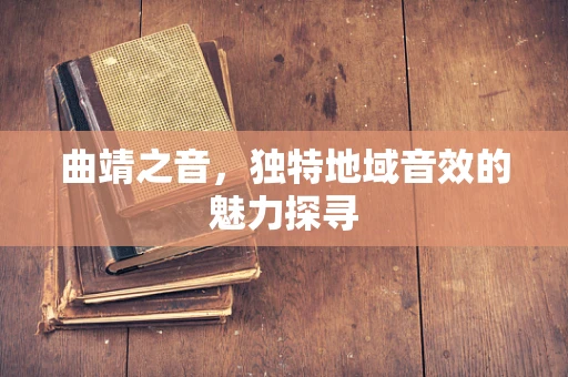 曲靖之音，独特地域音效的魅力探寻