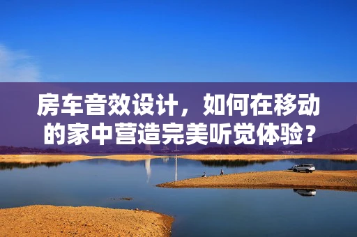 房车音效设计，如何在移动的家中营造完美听觉体验？
