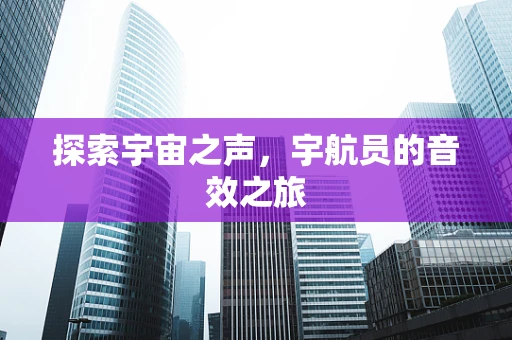 探索宇宙之声，宇航员的音效之旅