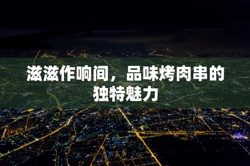 滋滋作响间，品味烤肉串的独特魅力