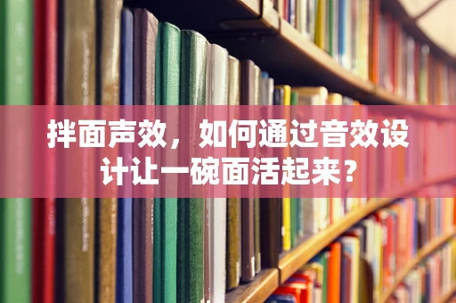 拌面声效，如何通过音效设计让一碗面活起来？