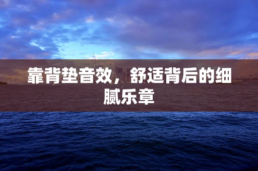 靠背垫音效，舒适背后的细腻乐章