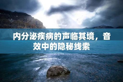 内分泌疾病的声临其境，音效中的隐秘线索