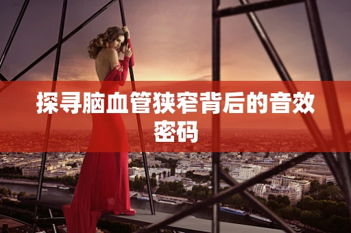 探寻脑血管狭窄背后的音效密码