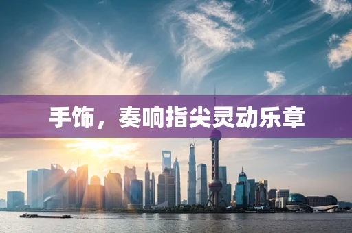 手饰，奏响指尖灵动乐章