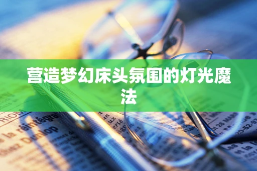 营造梦幻床头氛围的灯光魔法