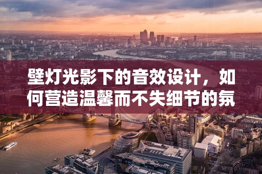 壁灯光影下的音效设计，如何营造温馨而不失细节的氛围？