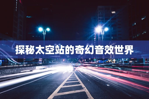 探秘太空站的奇幻音效世界