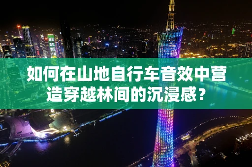 如何在山地自行车音效中营造穿越林间的沉浸感？
