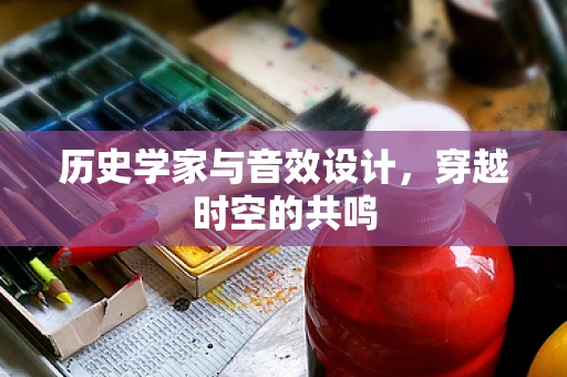 历史学家与音效设计，穿越时空的共鸣