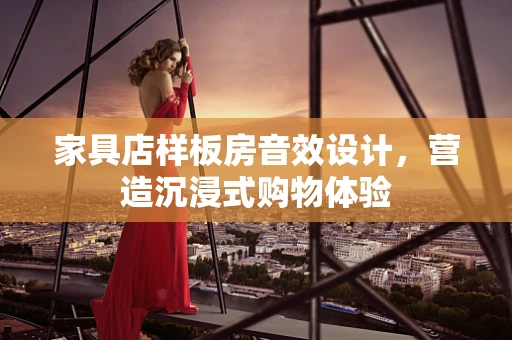 家具店样板房音效设计，营造沉浸式购物体验