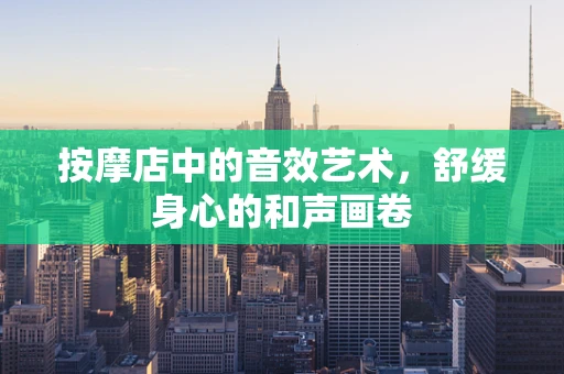 按摩店中的音效艺术，舒缓身心的和声画卷