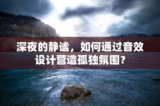 深夜的静谧，如何通过音效设计营造孤独氛围？