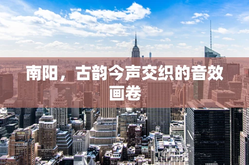 南阳，古韵今声交织的音效画卷