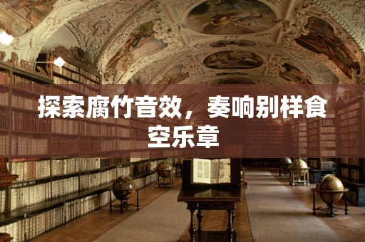 探索腐竹音效，奏响别样食空乐章