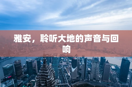 雅安，聆听大地的声音与回响