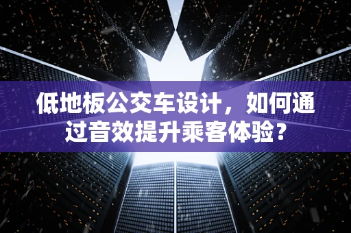 低地板公交车设计，如何通过音效提升乘客体验？