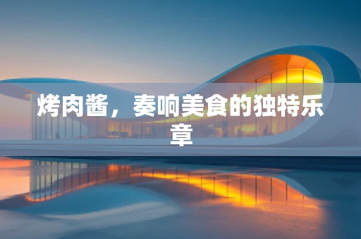 烤肉酱，奏响美食的独特乐章
