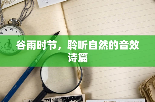 谷雨时节，聆听自然的音效诗篇